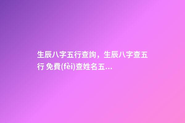 生辰八字五行查詢，生辰八字查五行 免費(fèi)查姓名五行八字測(cè)試，五行八字測(cè)名字-第1張-觀點(diǎn)-玄機(jī)派